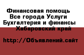 Финансовая помощь - Все города Услуги » Бухгалтерия и финансы   . Хабаровский край